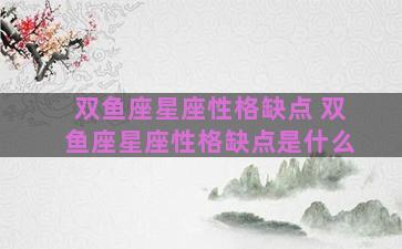 双鱼座星座性格缺点 双鱼座星座性格缺点是什么
